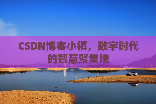 CSDN博客小镇,数字时代的智慧聚集地 CSDN博客小镇,数字时代的智慧聚集地